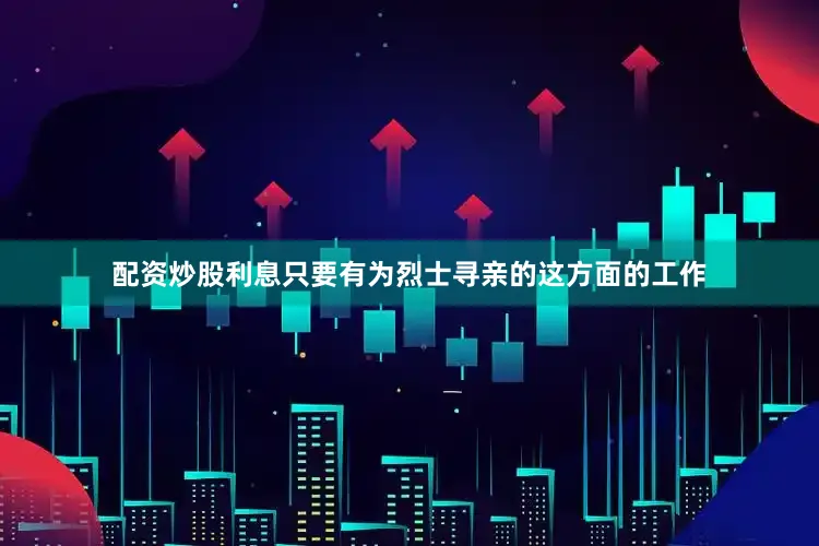 配资炒股利息只要有为烈士寻亲的这方面的工作
