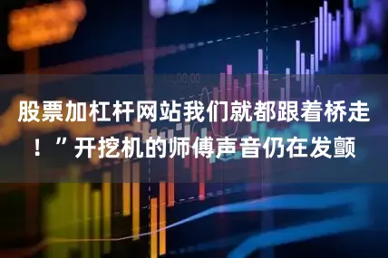 股票加杠杆网站我们就都跟着桥走！”开挖机的师傅声音仍在发颤