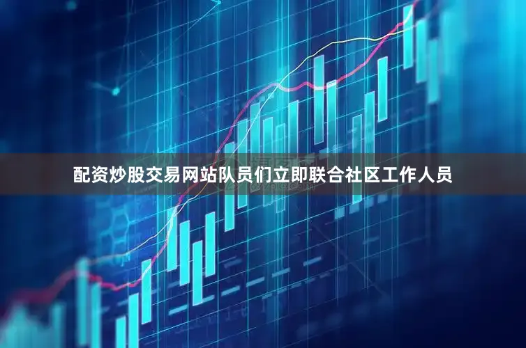 配资炒股交易网站队员们立即联合社区工作人员