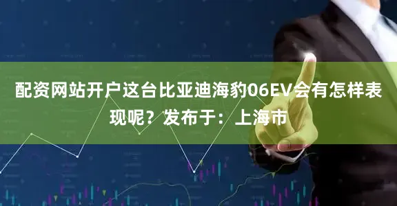 配资网站开户这台比亚迪海豹06EV会有怎样表现呢？发布于：上海市
