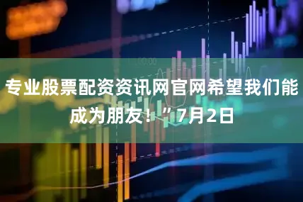 专业股票配资资讯网官网希望我们能成为朋友！”7月2日