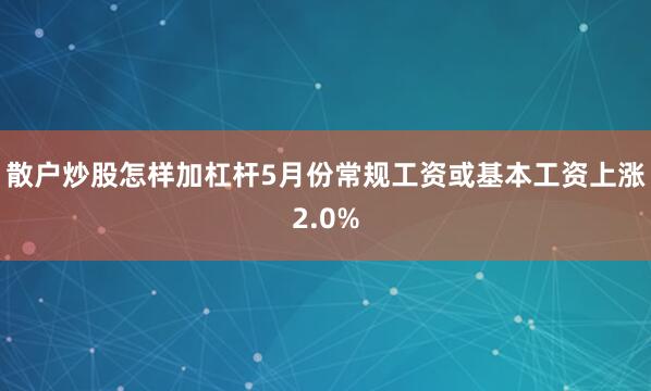 散户炒股怎样加杠杆5月份常规工资或基本工资上涨2.0%