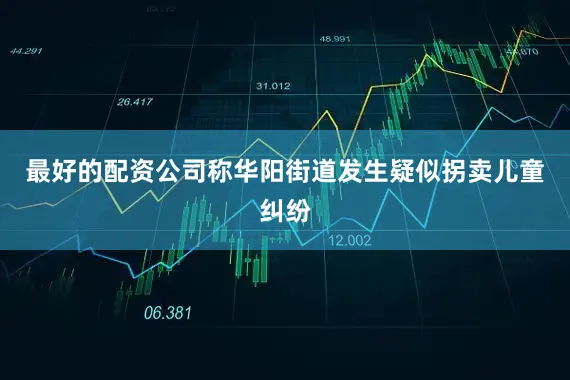 最好的配资公司称华阳街道发生疑似拐卖儿童纠纷