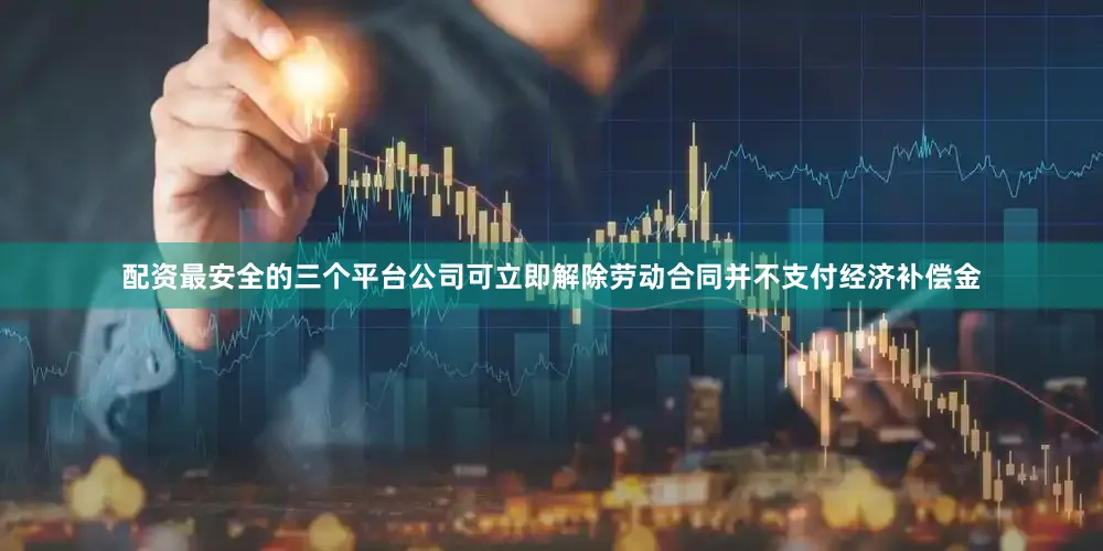 配资最安全的三个平台公司可立即解除劳动合同并不支付经济补偿金