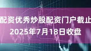 配资优秀炒股配资门户截止2025年7月18日收盘