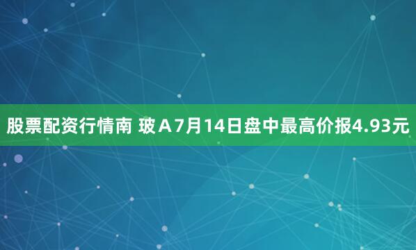 股票配资行情南 玻Ａ7月14日盘中最高价报4.93元