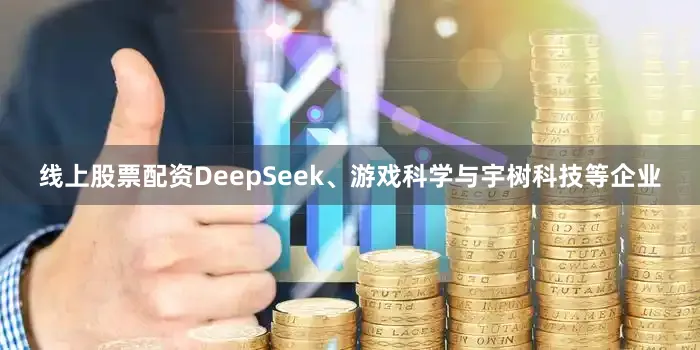 线上股票配资DeepSeek、游戏科学与宇树科技等企业