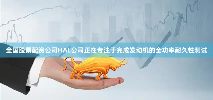 全国股票配资公司HAL公司正在专注于完成发动机的全功率耐久性测试