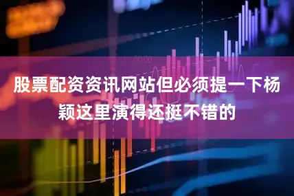 股票配资资讯网站但必须提一下杨颖这里演得还挺不错的