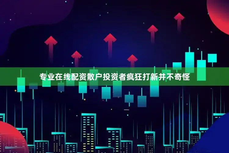 专业在线配资散户投资者疯狂打新并不奇怪