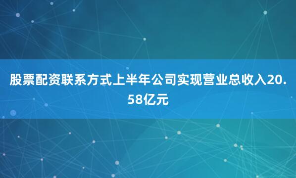 股票配资联系方式上半年公司实现营业总收入20.58亿元