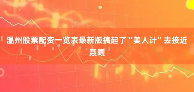 温州股票配资一览表最新版搞起了“美人计”去接近聂曦