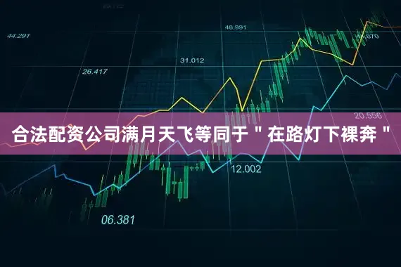 合法配资公司满月天飞等同于＂在路灯下裸奔＂