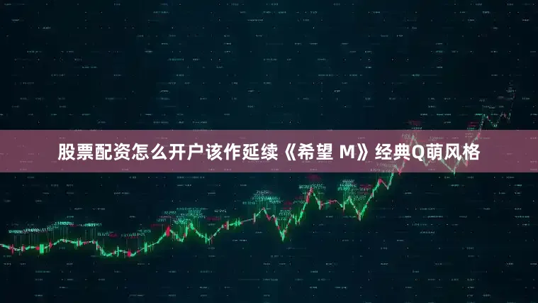 股票配资怎么开户该作延续《希望 M》经典Q萌风格