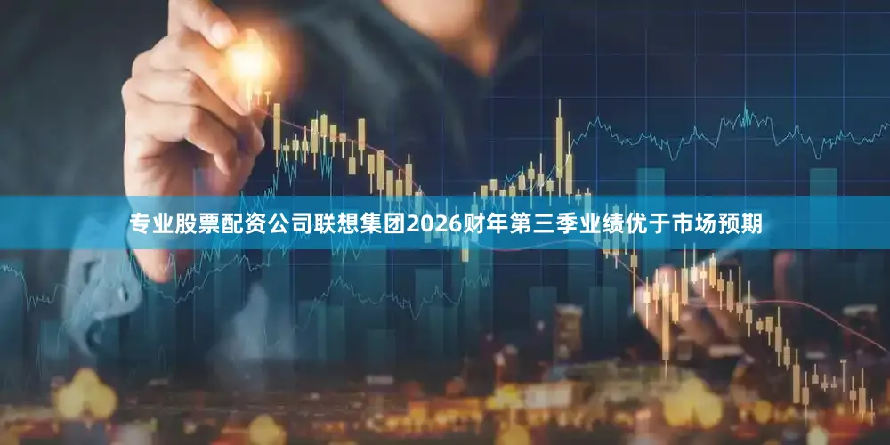 专业股票配资公司联想集团2026财年第三季业绩优于市场预期